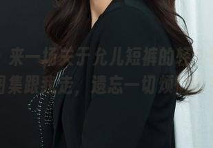 丽柜 – 来一场关于允儿短裤的轻松讨论，图集跟我走，遗忘一切烦恼吧！