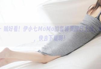 美媛馆 – 贼好看！伊小七MoMo的套装美图已上线，稍纵即逝，快去下载啊！