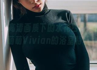 菠萝社 – 高清画质下的水花四溅：K8傲娇萌萌Vivian的浴室特辑